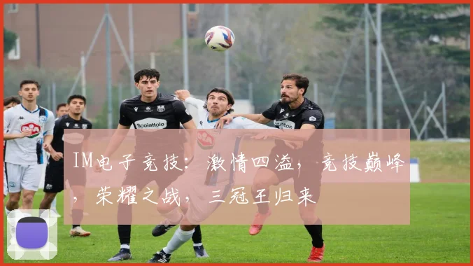 IM电子竞技：激情四溢，竞技巅峰，荣耀之战，三冠王归来