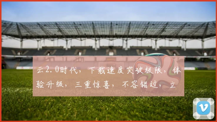 云2.0时代，下载速度突破极限，体验升级，三重惊喜，不容错过，立即下载，畅享未来