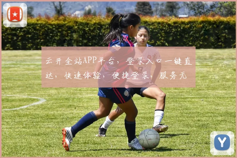 云开全站APP平台，登录入口一键直达，快速体验，便捷登录，服务无忧，三步完成。